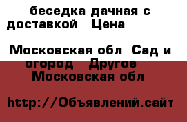 беседка дачная с доставкой › Цена ­ 11 550 - Московская обл. Сад и огород » Другое   . Московская обл.